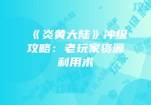 《炎黄大陆》冲级攻略：老玩家资源利用术