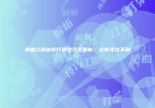 热血江湖冰宫打架技巧全解析：让你无往不利