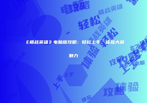 《萌战英雄》电脑版攻略：轻松上手，体验大屏魅力