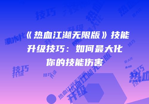 《热血江湖无限版》技能升级技巧：如何最大化你的技能伤害