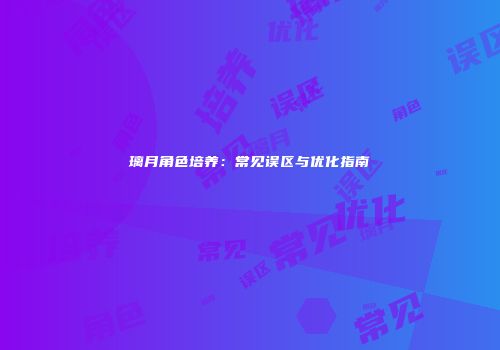 璃月角色培养：常见误区与优化指南
