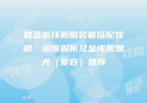 碧蓝航线舰船装备搭配攻略：深度解析及金皮舰娘犬（爱宕）推荐