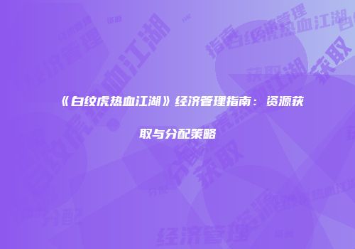 《白纹虎热血江湖》经济管理指南：资源获取与分配策略