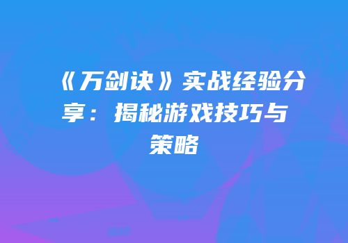 《万剑诀》实战经验分享：揭秘游戏技巧与策略