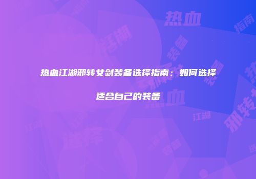 热血江湖邪转女剑装备选择指南：如何选择适合自己的装备