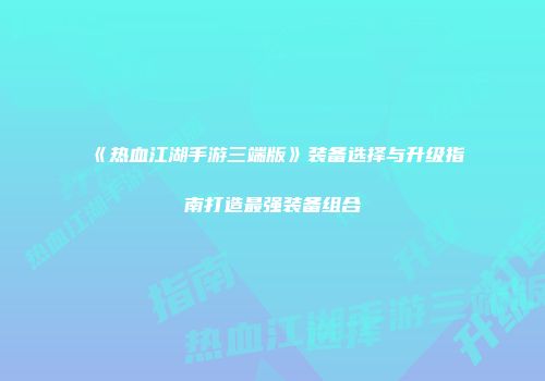 《热血江湖手游三端版》装备选择与升级指南打造最强装备组合