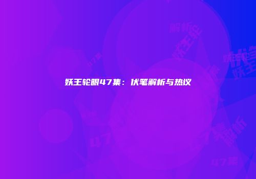 妖王轮眼47集：伏笔解析与热议