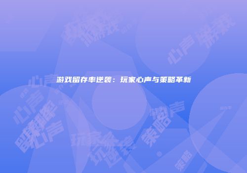 游戏留存率逆袭：玩家心声与策略革新
