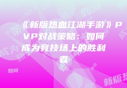 《新版热血江湖手游》PVP对战策略：如何成为竞技场上的胜利者