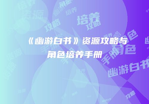 《幽游白书》资源攻略与角色培养手册