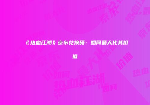 《热血江湖》京东兑换码：如何最大化其价值