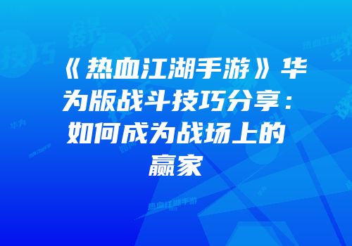 《热血江湖手游》华为版战斗技巧分享：如何成为战场上的赢家