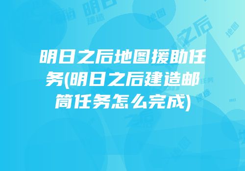 明日之后地图援助任务(明日之后建造邮筒任务怎么完成)