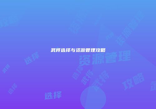 武将选择与资源管理攻略
