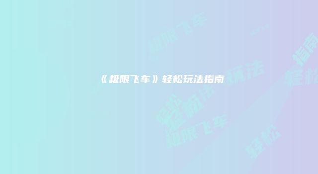 《极限飞车》轻松玩法指南