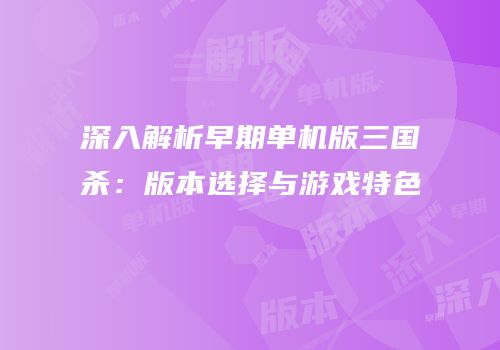 深入解析早期单机版三国杀：版本选择与游戏特色