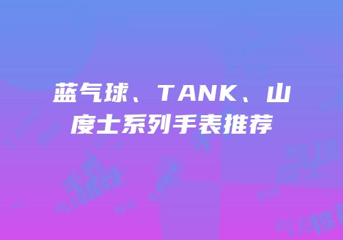 蓝气球、TANK、山度士系列手表推荐