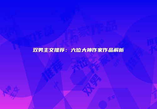 双男主文推荐：六位大神作家作品解析