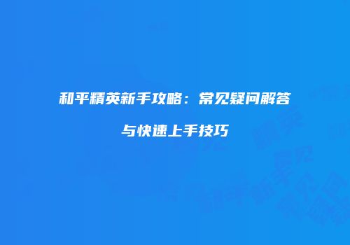 和平精英新手攻略：常见疑问解答与快速上手技巧