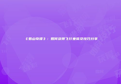 《蜀山奇谭》：如何获得飞行坐骑及技巧分享