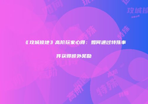 《攻城掠地》高阶玩家心得：如何通过特殊事件获得额外奖励