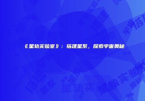 《星轨实验室》：搭建星系，探索宇宙奥秘