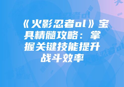 《火影忍者ol》宝具精髓攻略：掌握关键技能提升战斗效率