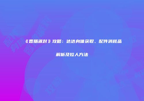 《香肠派对》攻略：达达身体获取、配件消耗品解析及拉人方法