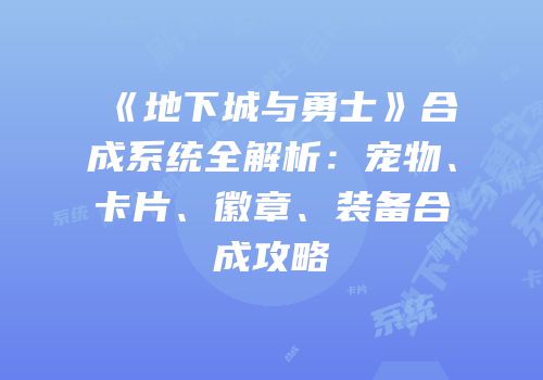 《地下城与勇士》合成系统全解析：宠物、卡片、徽章、装备合成攻略