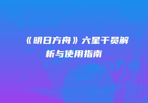 《明日方舟》六星干员解析与使用指南