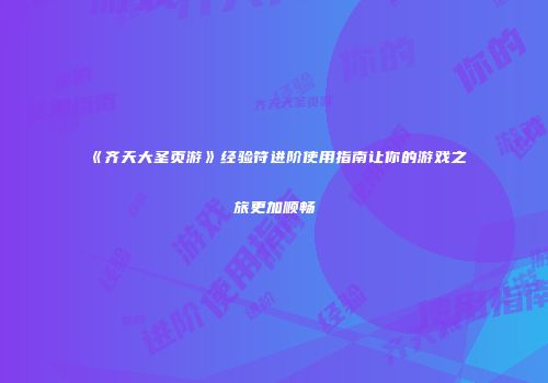 《齐天大圣页游》经验符进阶使用指南让你的游戏之旅更加顺畅