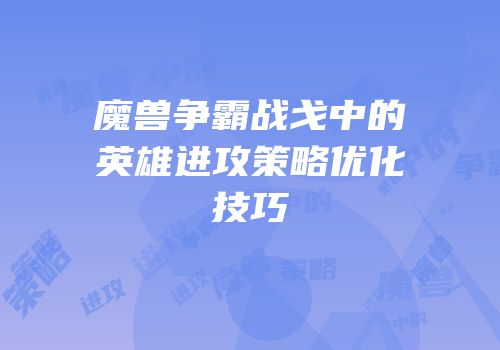 魔兽争霸战戈中的英雄进攻策略优化技巧