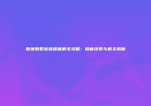 雪地别墅密码锁破解全攻略：隐藏线索与机关揭秘