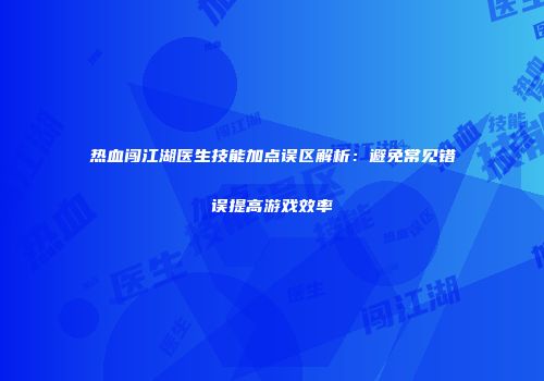 热血闯江湖医生技能加点误区解析：避免常见错误提高游戏效率