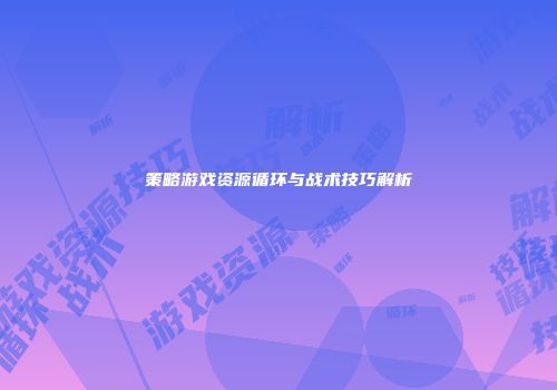 策略游戏资源循环与战术技巧解析