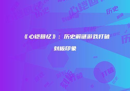 《心铠回忆》：历史解谜游戏打破刻板印象