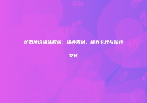 炉石传说趣味解析：经典素材、稀有卡牌与独特文化