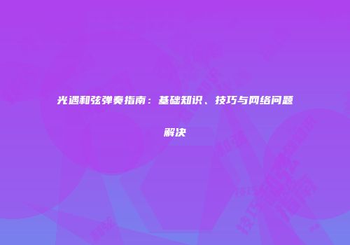 光遇和弦弹奏指南：基础知识、技巧与网络问题解决