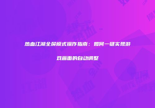 热血江湖全屏模式操作指南：如何一键实现游戏画面的自动调整