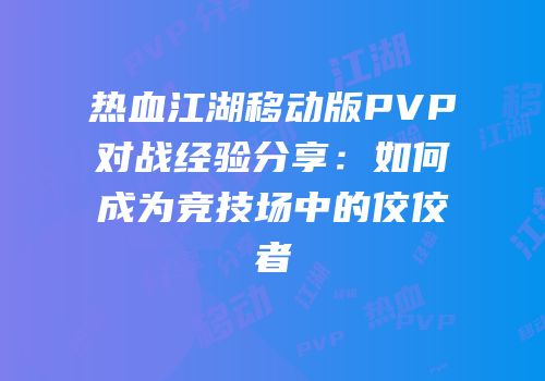 热血江湖移动版PVP对战经验分享：如何成为竞技场中的佼佼者