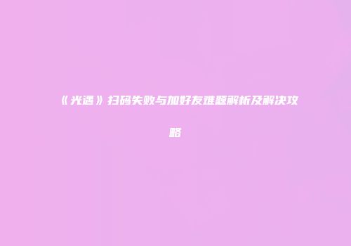 《光遇》扫码失败与加好友难题解析及解决攻略