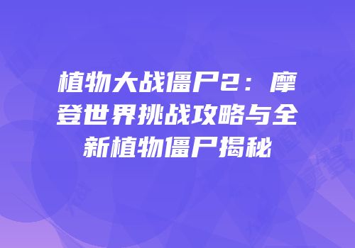 植物大战僵尸2：摩登世界挑战攻略与全新植物僵尸揭秘