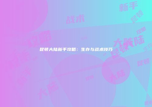 昆顿大陆新手攻略：生存与战术技巧