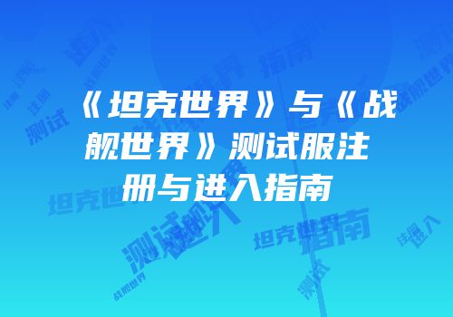 《坦克世界》与《战舰世界》测试服注册与进入指南