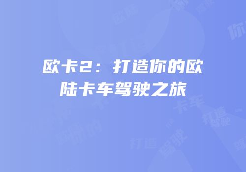 欧卡2：打造你的欧陆卡车驾驶之旅