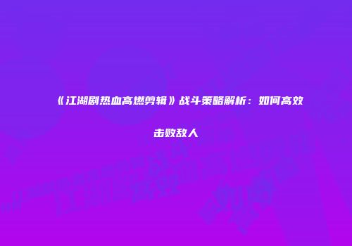 《江湖剧热血高燃剪辑》战斗策略解析：如何高效击败敌人
