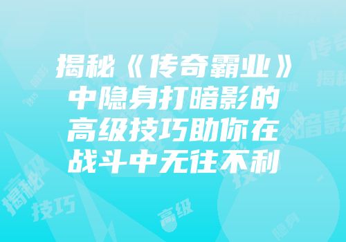 揭秘《传奇霸业》中隐身打暗影的高级技巧助你在战斗中无往不利