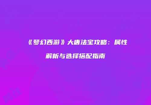 《梦幻西游》大唐法宝攻略：属性解析与选择搭配指南