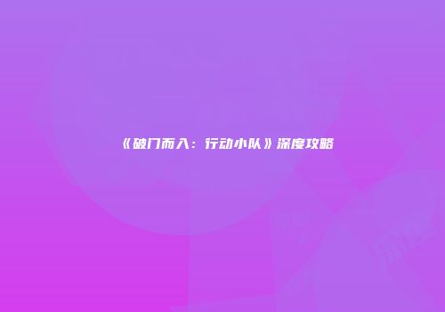 《破门而入：行动小队》深度攻略