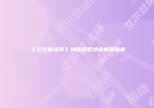 《艾尔登法环》神器获取地点解析指南
